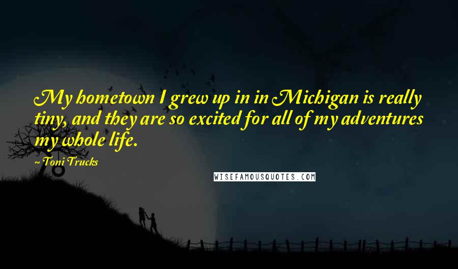 Toni Trucks Quotes: My hometown I grew up in in Michigan is really tiny, and they are so excited for all of my adventures my whole life.