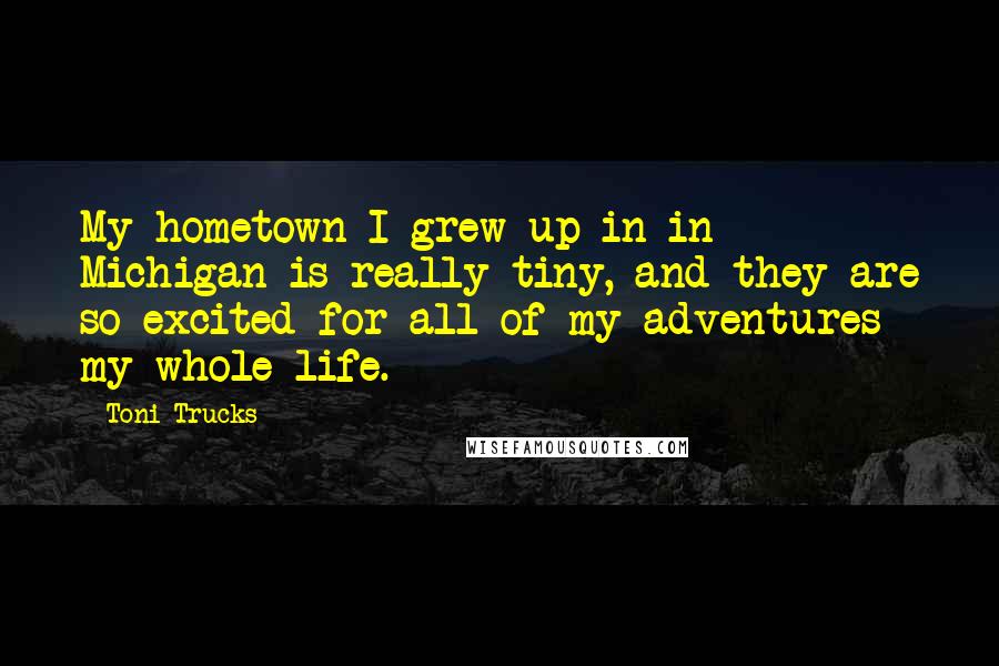 Toni Trucks Quotes: My hometown I grew up in in Michigan is really tiny, and they are so excited for all of my adventures my whole life.