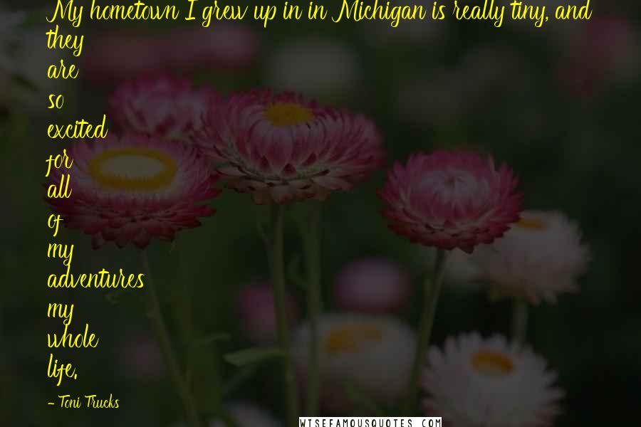 Toni Trucks Quotes: My hometown I grew up in in Michigan is really tiny, and they are so excited for all of my adventures my whole life.