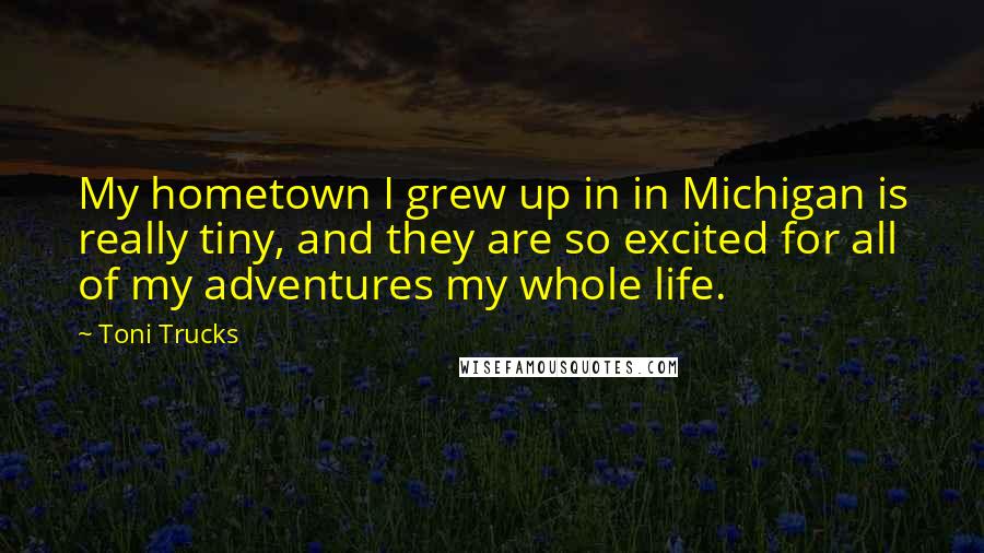 Toni Trucks Quotes: My hometown I grew up in in Michigan is really tiny, and they are so excited for all of my adventures my whole life.
