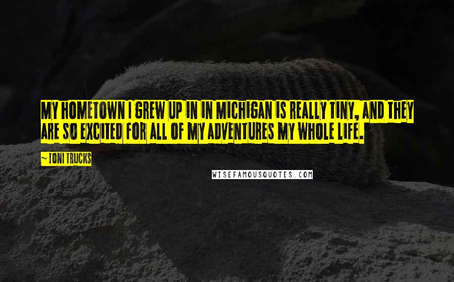 Toni Trucks Quotes: My hometown I grew up in in Michigan is really tiny, and they are so excited for all of my adventures my whole life.