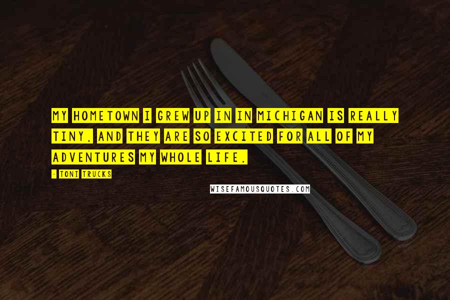 Toni Trucks Quotes: My hometown I grew up in in Michigan is really tiny, and they are so excited for all of my adventures my whole life.