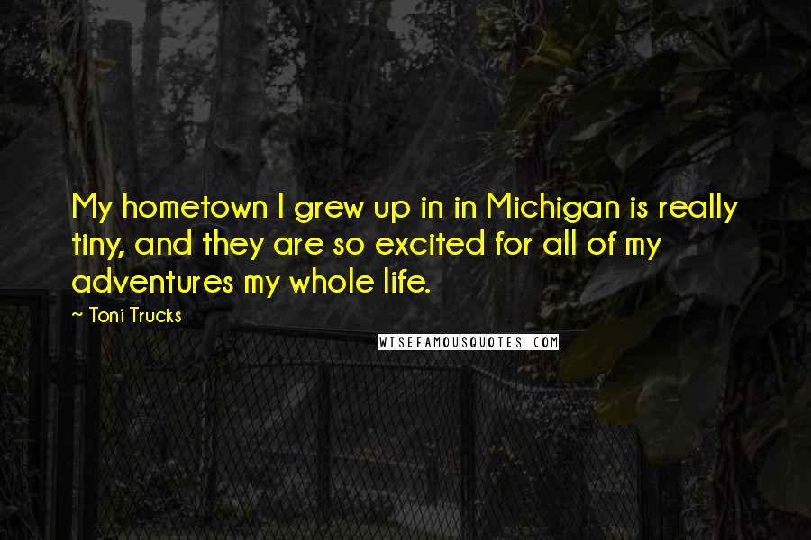 Toni Trucks Quotes: My hometown I grew up in in Michigan is really tiny, and they are so excited for all of my adventures my whole life.