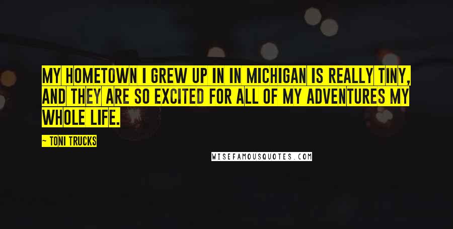 Toni Trucks Quotes: My hometown I grew up in in Michigan is really tiny, and they are so excited for all of my adventures my whole life.