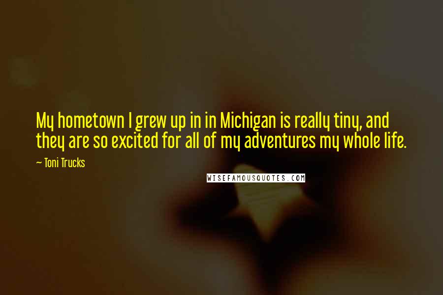 Toni Trucks Quotes: My hometown I grew up in in Michigan is really tiny, and they are so excited for all of my adventures my whole life.