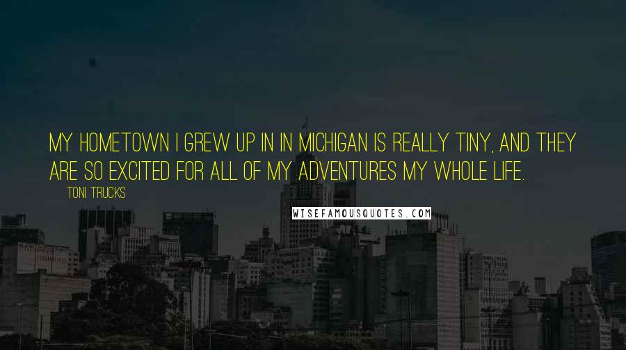 Toni Trucks Quotes: My hometown I grew up in in Michigan is really tiny, and they are so excited for all of my adventures my whole life.