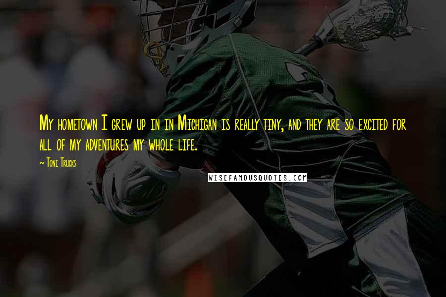 Toni Trucks Quotes: My hometown I grew up in in Michigan is really tiny, and they are so excited for all of my adventures my whole life.