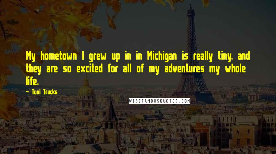 Toni Trucks Quotes: My hometown I grew up in in Michigan is really tiny, and they are so excited for all of my adventures my whole life.