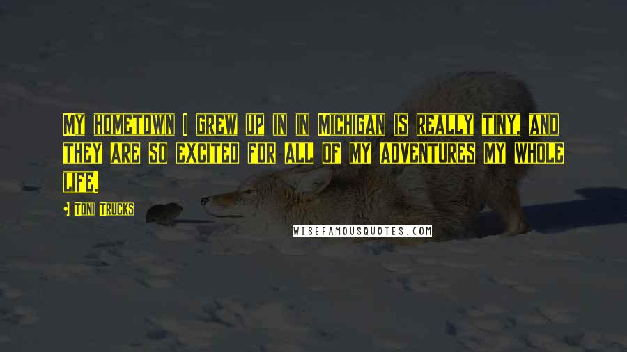 Toni Trucks Quotes: My hometown I grew up in in Michigan is really tiny, and they are so excited for all of my adventures my whole life.