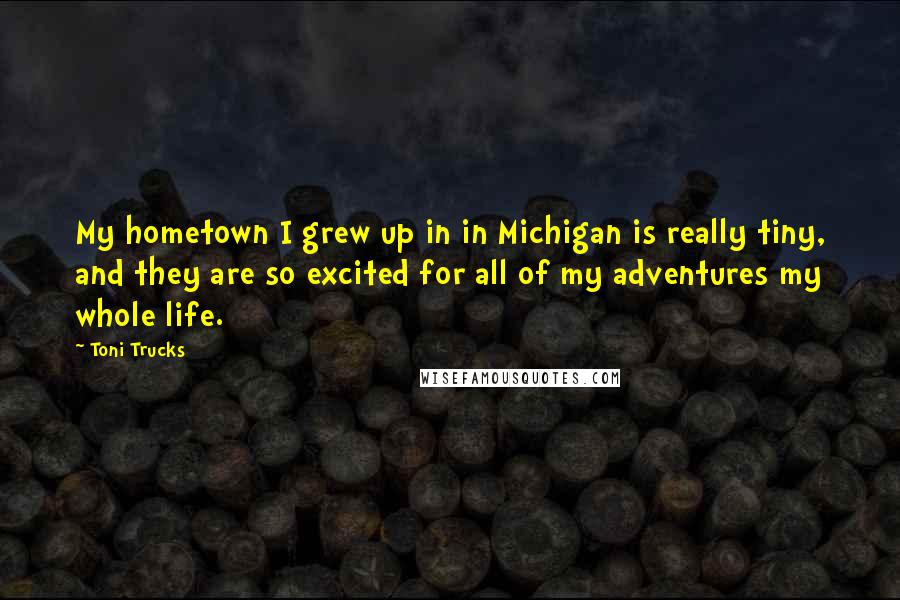 Toni Trucks Quotes: My hometown I grew up in in Michigan is really tiny, and they are so excited for all of my adventures my whole life.