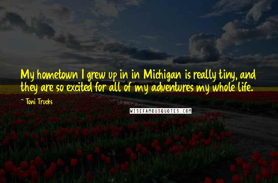 Toni Trucks Quotes: My hometown I grew up in in Michigan is really tiny, and they are so excited for all of my adventures my whole life.