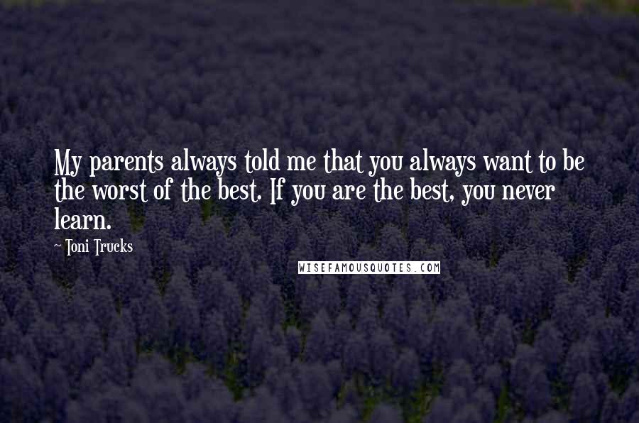 Toni Trucks Quotes: My parents always told me that you always want to be the worst of the best. If you are the best, you never learn.