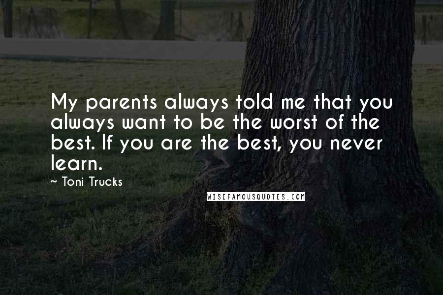 Toni Trucks Quotes: My parents always told me that you always want to be the worst of the best. If you are the best, you never learn.