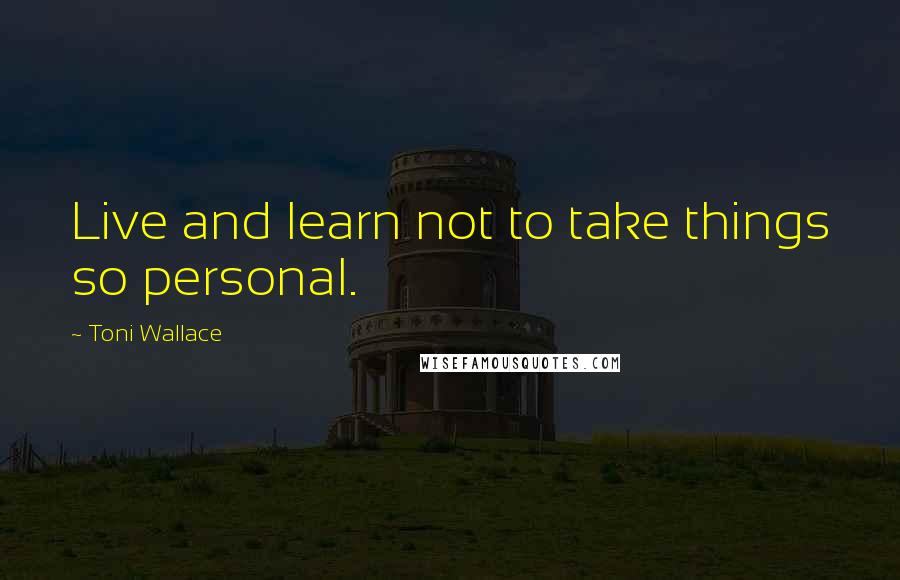 Toni Wallace Quotes: Live and learn not to take things so personal.