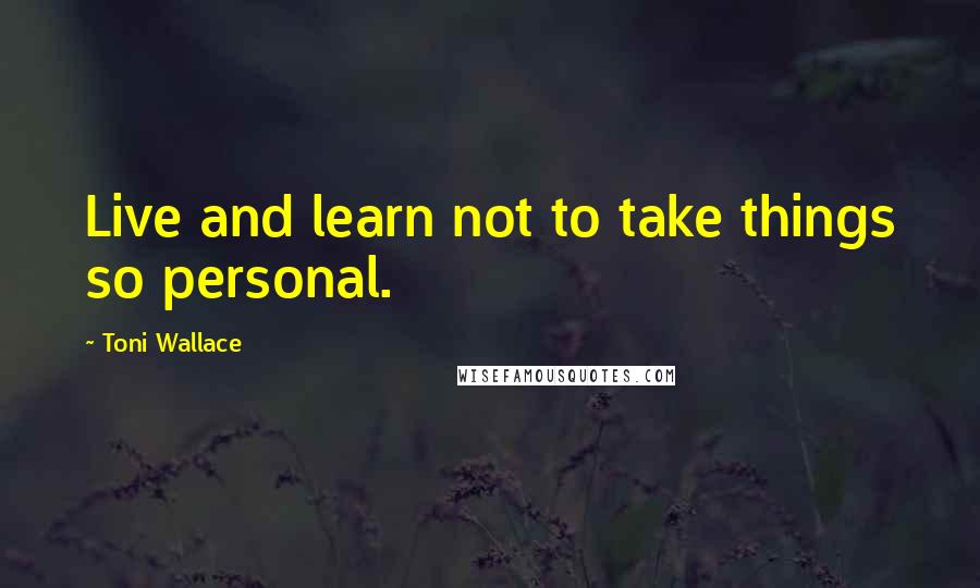 Toni Wallace Quotes: Live and learn not to take things so personal.