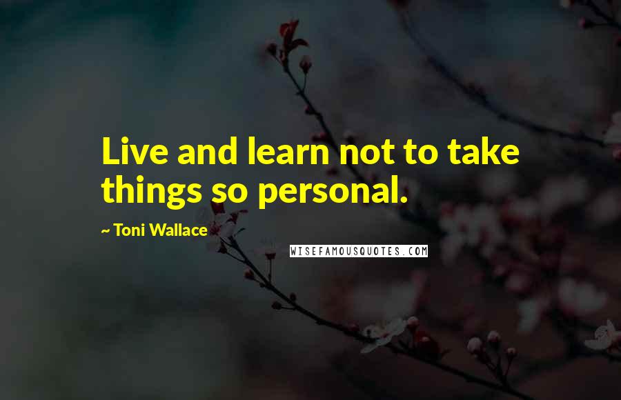 Toni Wallace Quotes: Live and learn not to take things so personal.