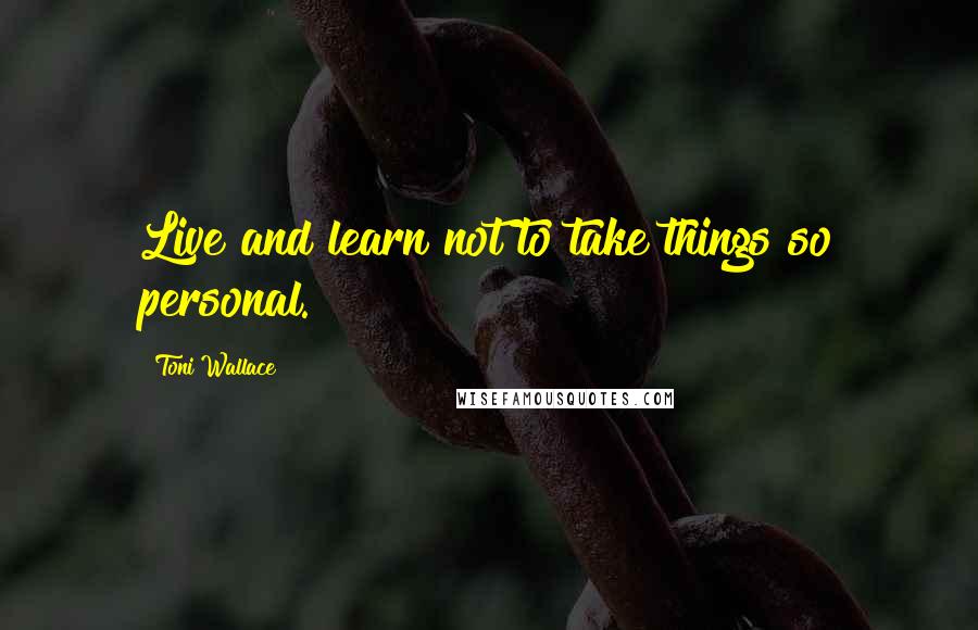 Toni Wallace Quotes: Live and learn not to take things so personal.