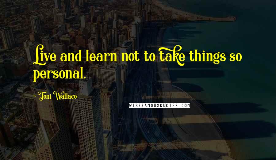 Toni Wallace Quotes: Live and learn not to take things so personal.