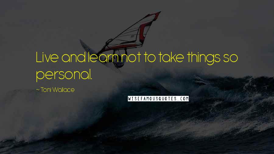 Toni Wallace Quotes: Live and learn not to take things so personal.