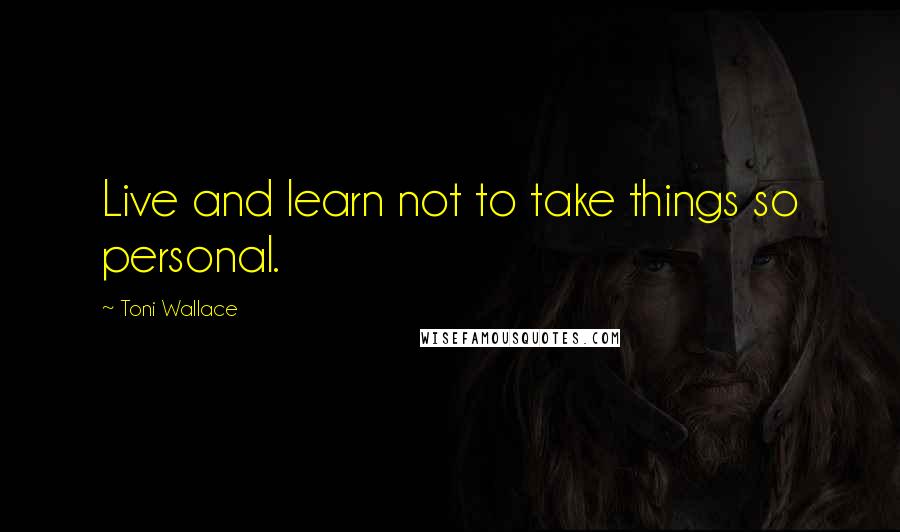 Toni Wallace Quotes: Live and learn not to take things so personal.