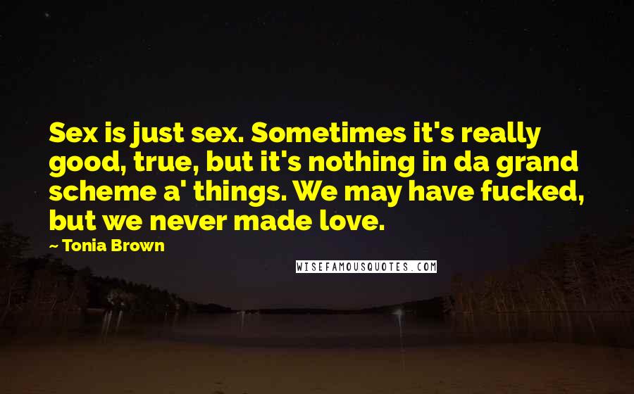Tonia Brown Quotes: Sex is just sex. Sometimes it's really good, true, but it's nothing in da grand scheme a' things. We may have fucked, but we never made love.