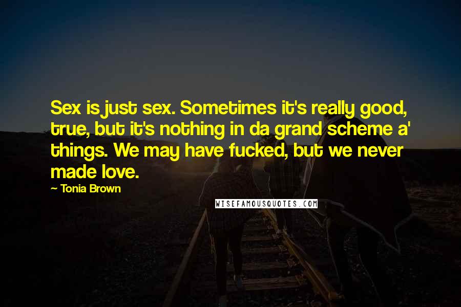 Tonia Brown Quotes: Sex is just sex. Sometimes it's really good, true, but it's nothing in da grand scheme a' things. We may have fucked, but we never made love.