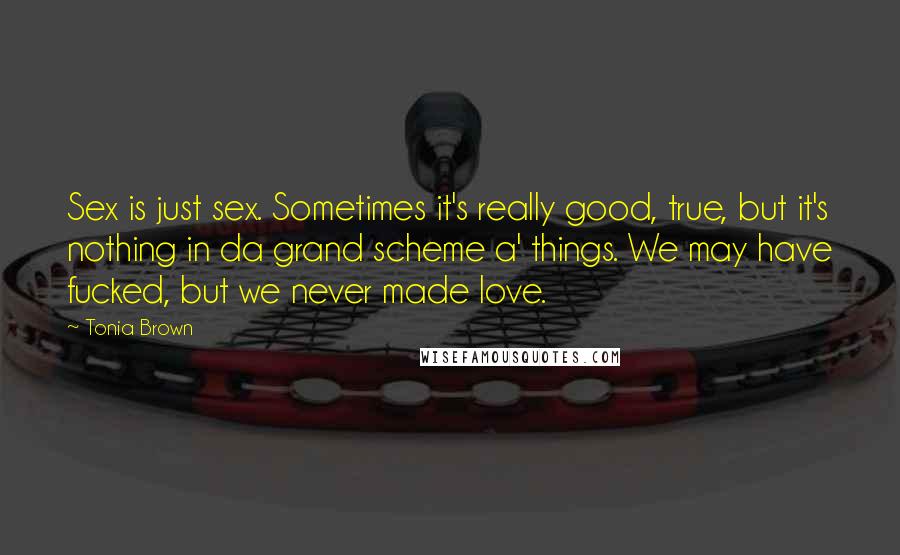 Tonia Brown Quotes: Sex is just sex. Sometimes it's really good, true, but it's nothing in da grand scheme a' things. We may have fucked, but we never made love.