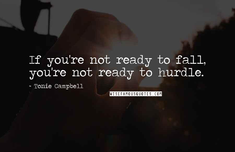 Tonie Campbell Quotes: If you're not ready to fall, you're not ready to hurdle.