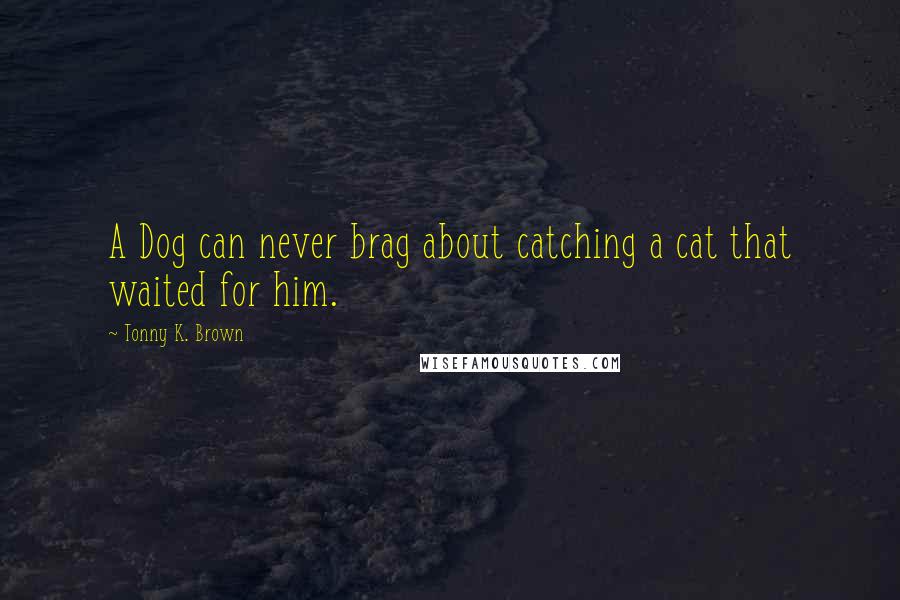 Tonny K. Brown Quotes: A Dog can never brag about catching a cat that waited for him.