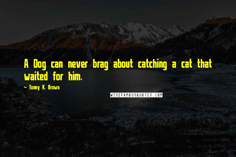 Tonny K. Brown Quotes: A Dog can never brag about catching a cat that waited for him.