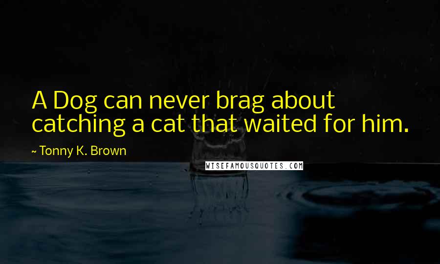 Tonny K. Brown Quotes: A Dog can never brag about catching a cat that waited for him.