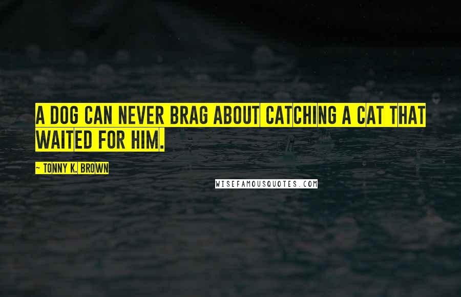 Tonny K. Brown Quotes: A Dog can never brag about catching a cat that waited for him.