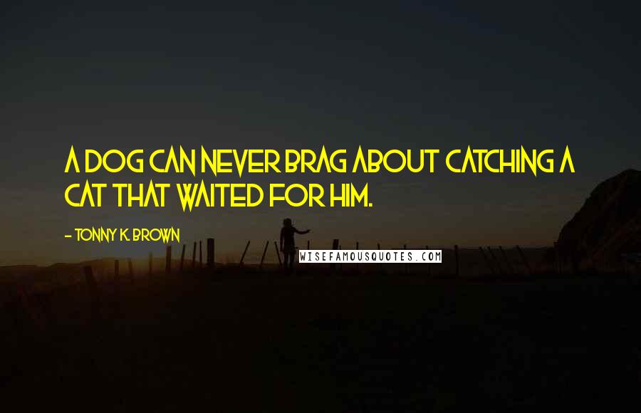 Tonny K. Brown Quotes: A Dog can never brag about catching a cat that waited for him.