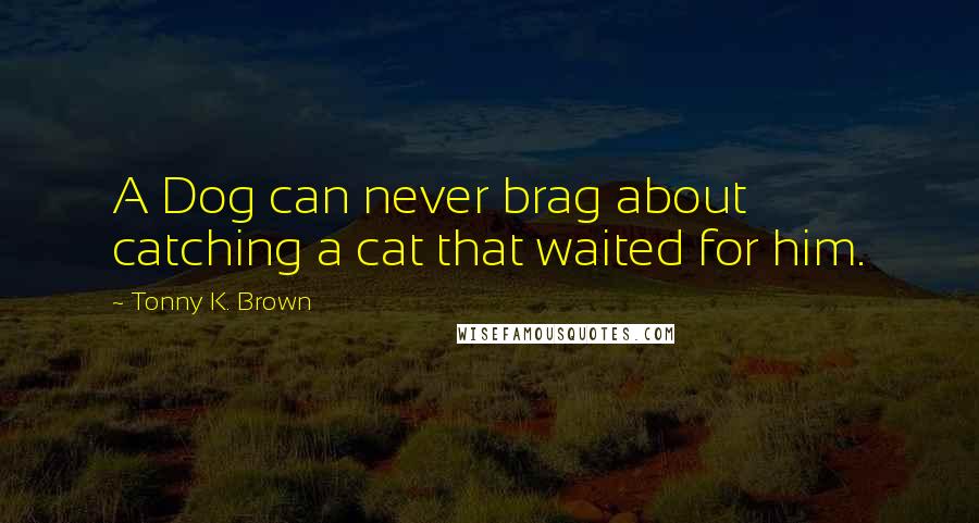 Tonny K. Brown Quotes: A Dog can never brag about catching a cat that waited for him.