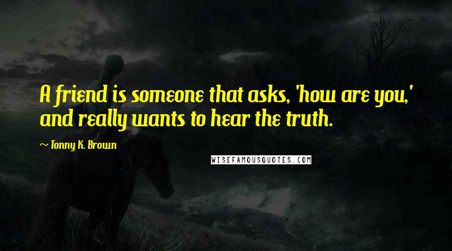 Tonny K. Brown Quotes: A friend is someone that asks, 'how are you,' and really wants to hear the truth.