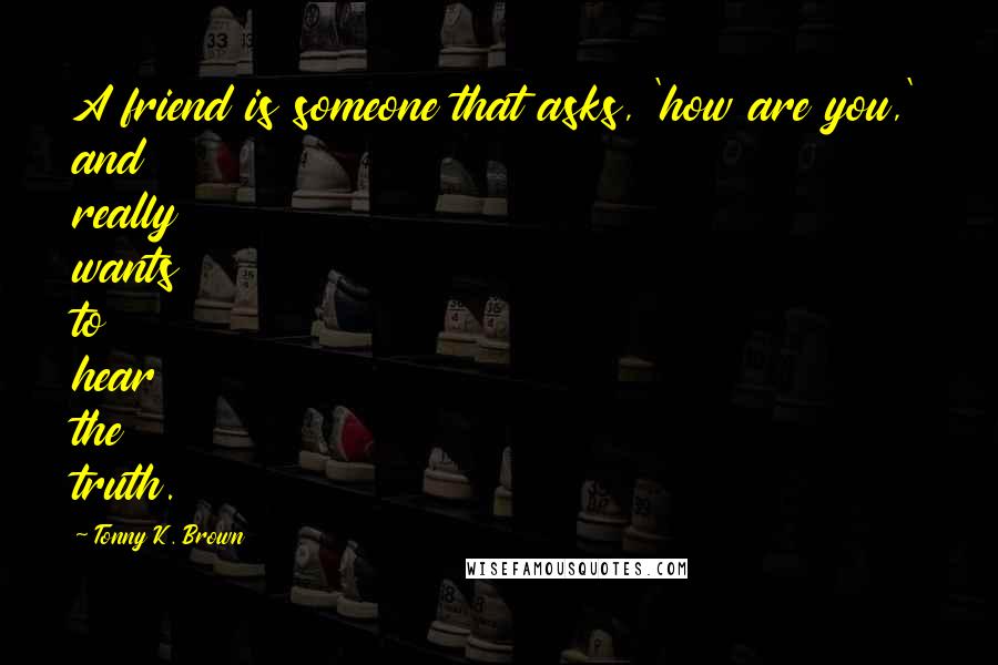 Tonny K. Brown Quotes: A friend is someone that asks, 'how are you,' and really wants to hear the truth.