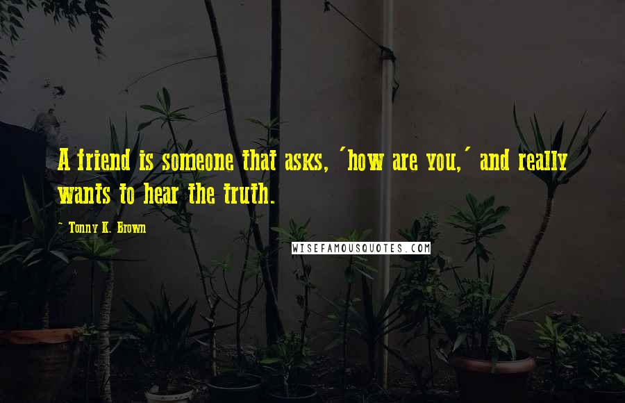 Tonny K. Brown Quotes: A friend is someone that asks, 'how are you,' and really wants to hear the truth.