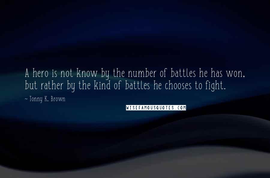Tonny K. Brown Quotes: A hero is not know by the number of battles he has won, but rather by the kind of battles he chooses to fight.