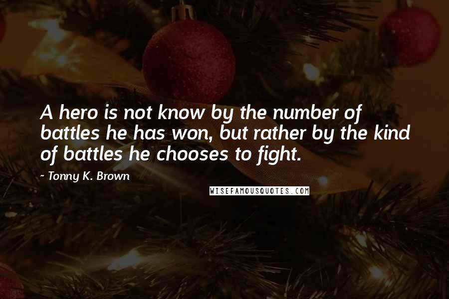 Tonny K. Brown Quotes: A hero is not know by the number of battles he has won, but rather by the kind of battles he chooses to fight.