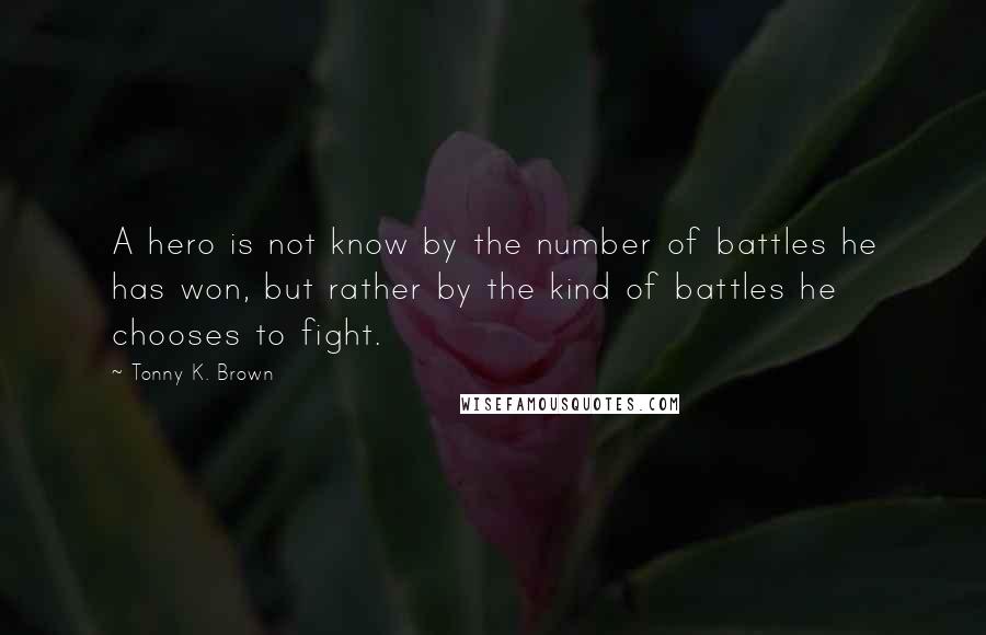 Tonny K. Brown Quotes: A hero is not know by the number of battles he has won, but rather by the kind of battles he chooses to fight.