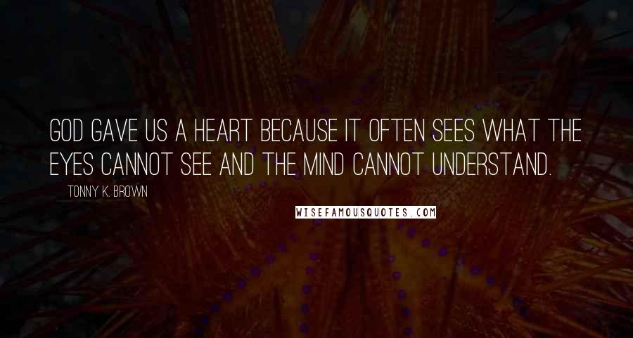 Tonny K. Brown Quotes: God gave us a heart because it often sees what the eyes cannot see and the mind cannot understand.