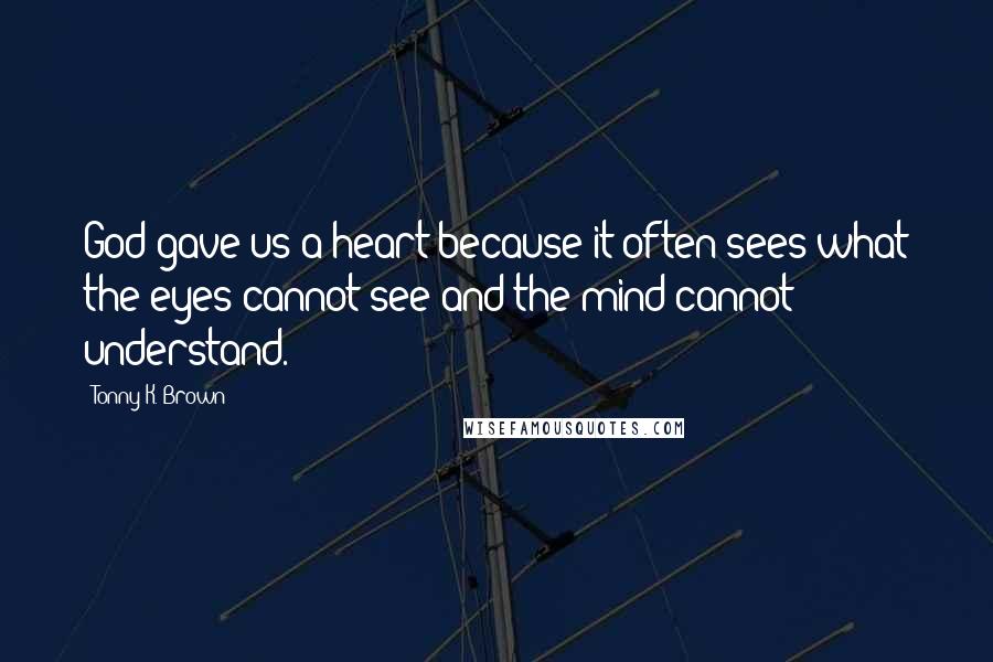 Tonny K. Brown Quotes: God gave us a heart because it often sees what the eyes cannot see and the mind cannot understand.