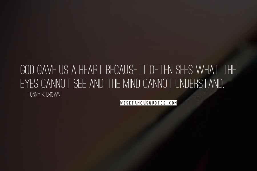 Tonny K. Brown Quotes: God gave us a heart because it often sees what the eyes cannot see and the mind cannot understand.