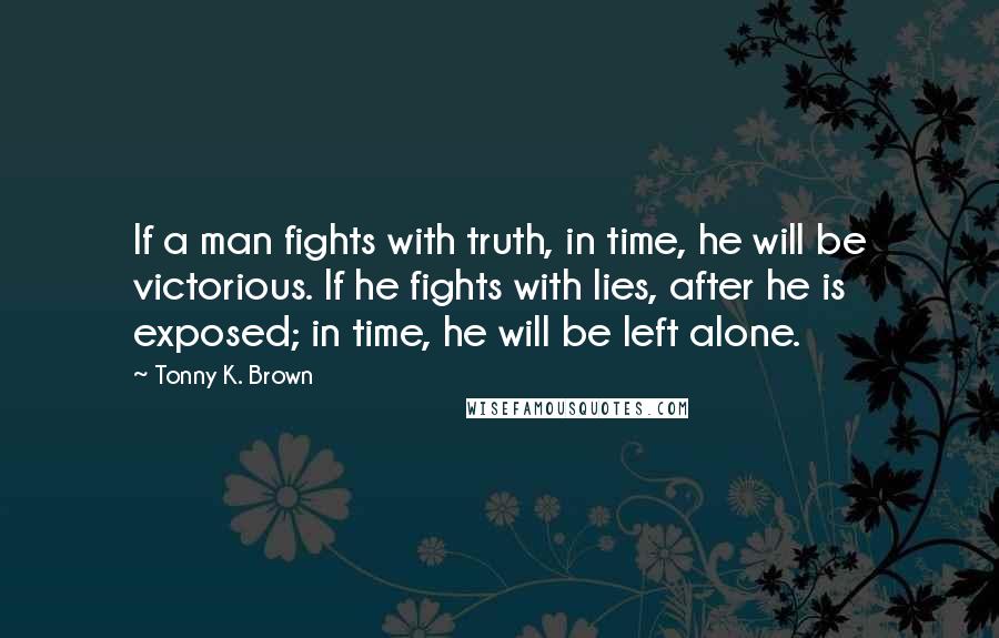 Tonny K. Brown Quotes: If a man fights with truth, in time, he will be victorious. If he fights with lies, after he is exposed; in time, he will be left alone.