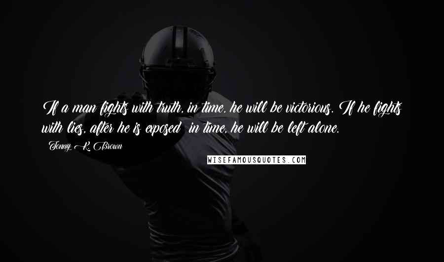 Tonny K. Brown Quotes: If a man fights with truth, in time, he will be victorious. If he fights with lies, after he is exposed; in time, he will be left alone.