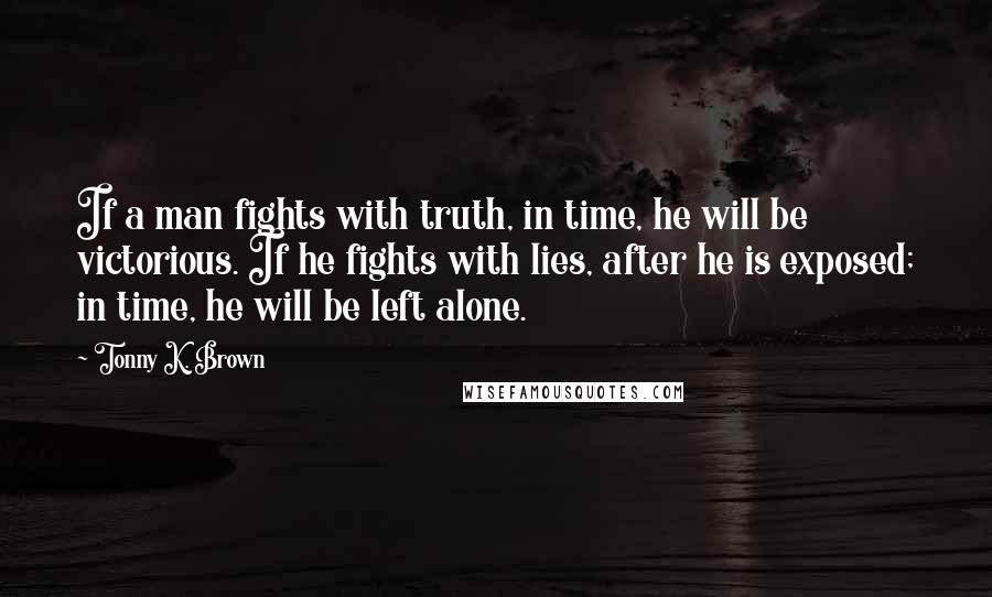 Tonny K. Brown Quotes: If a man fights with truth, in time, he will be victorious. If he fights with lies, after he is exposed; in time, he will be left alone.