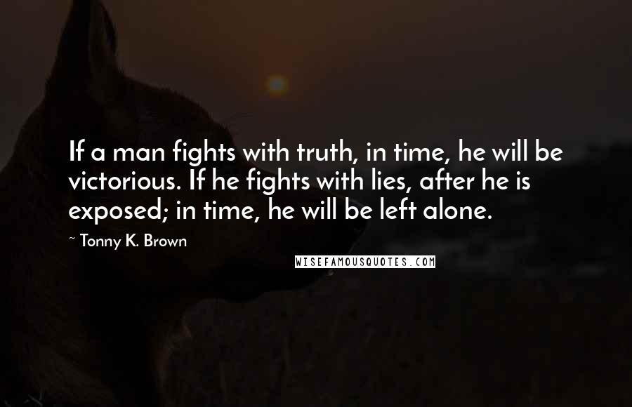 Tonny K. Brown Quotes: If a man fights with truth, in time, he will be victorious. If he fights with lies, after he is exposed; in time, he will be left alone.