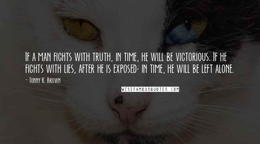 Tonny K. Brown Quotes: If a man fights with truth, in time, he will be victorious. If he fights with lies, after he is exposed; in time, he will be left alone.