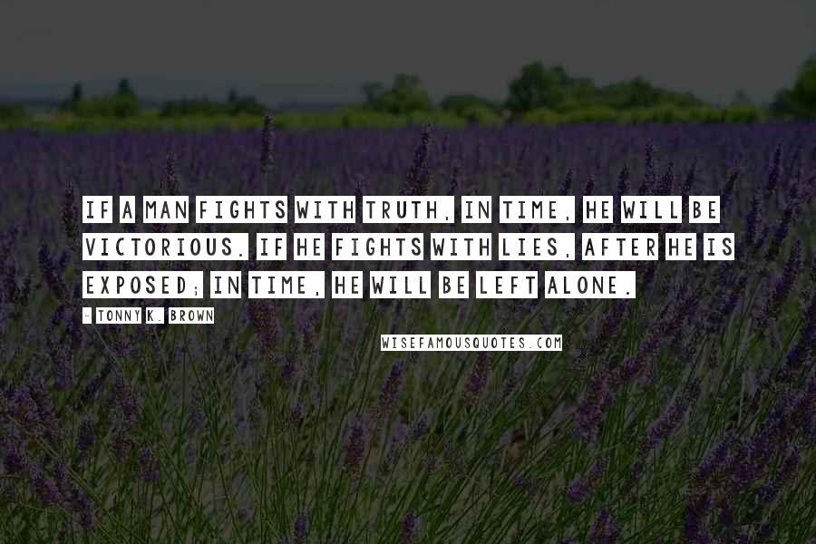 Tonny K. Brown Quotes: If a man fights with truth, in time, he will be victorious. If he fights with lies, after he is exposed; in time, he will be left alone.