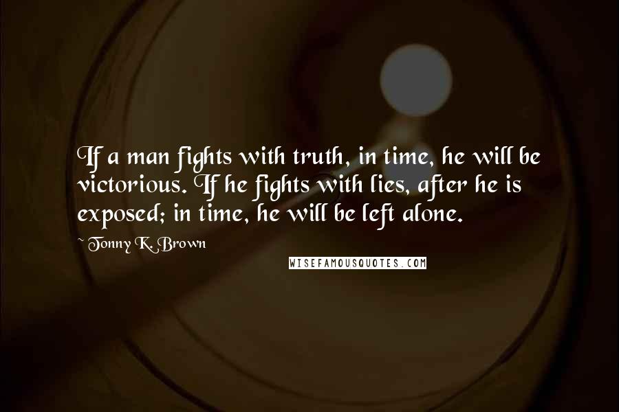 Tonny K. Brown Quotes: If a man fights with truth, in time, he will be victorious. If he fights with lies, after he is exposed; in time, he will be left alone.